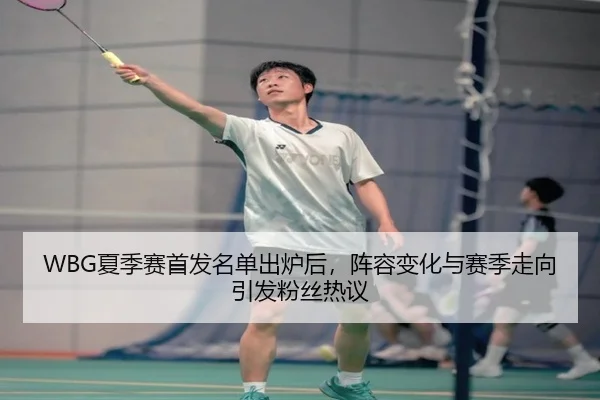 WBG夏季赛首发名单出炉后，阵容变化与赛季走向引发粉丝热议